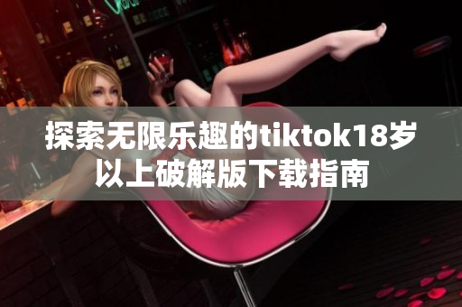 探索无限乐趣的tiktok18岁以上破解版下载指南