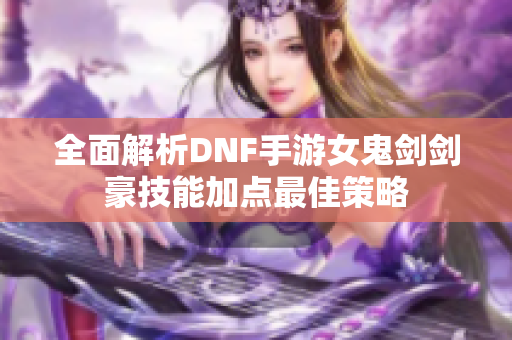 全面解析DNF手游女鬼剑剑豪技能加点最佳策略