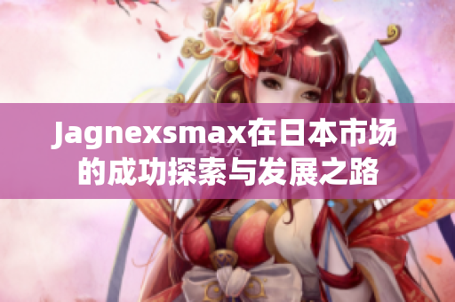 Jagnexsmax在日本市场的成功探索与发展之路