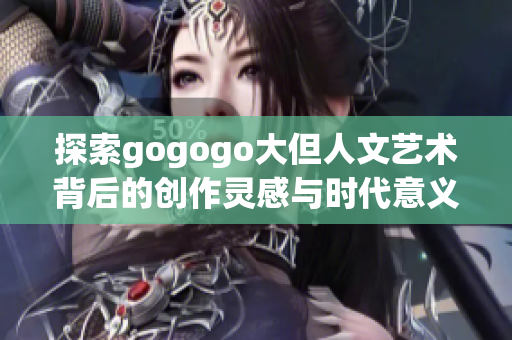 探索gogogo大但人文艺术背后的创作灵感与时代意义