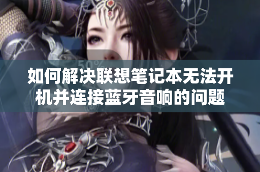 如何解决联想笔记本无法开机并连接蓝牙音响的问题