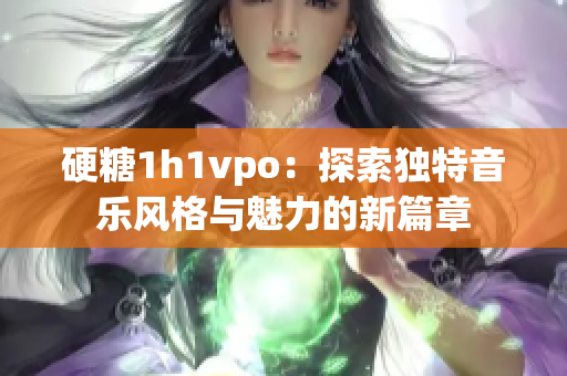 硬糖1h1vpo：探索独特音乐风格与魅力的新篇章