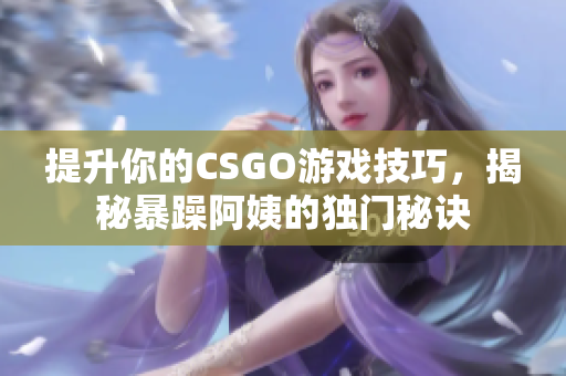 提升你的CSGO游戏技巧，揭秘暴躁阿姨的独门秘诀