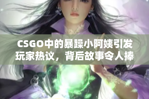 CSGO中的暴躁小阿姨引发玩家热议，背后故事令人捧腹