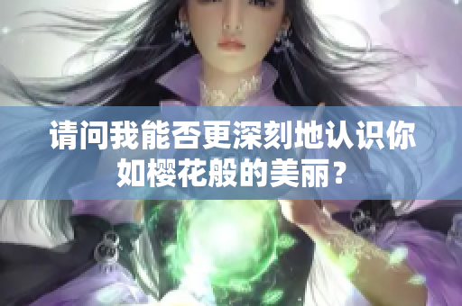 请问我能否更深刻地认识你如樱花般的美丽？