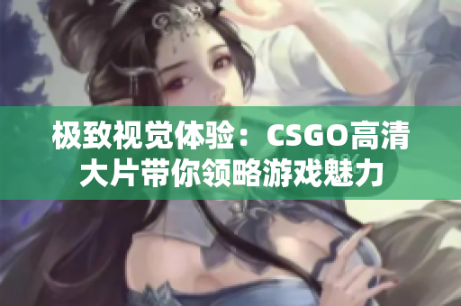 极致视觉体验：CSGO高清大片带你领略游戏魅力