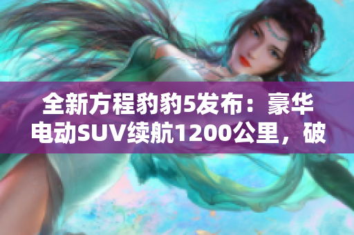 全新方程豹豹5发布：豪华电动SUV续航1200公里，破百仅需4.8秒