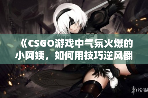 《CSGO游戏中气氛火爆的小阿姨，如何用技巧逆风翻盘》