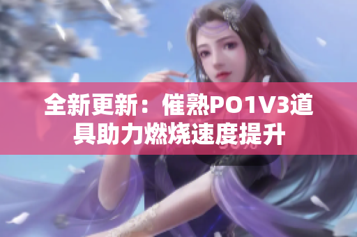 全新更新：催熟PO1V3道具助力燃烧速度提升