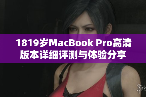 1819岁MacBook Pro高清版本详细评测与体验分享