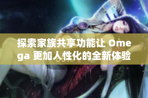 探索家族共享功能让 Omega 更加人性化的全新体验