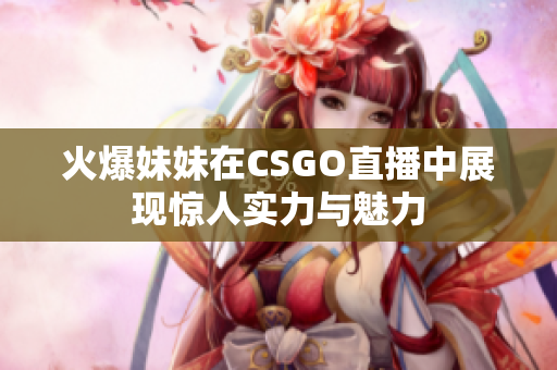 火爆妹妹在CSGO直播中展现惊人实力与魅力