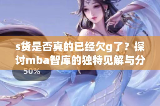 s货是否真的已经欠g了？探讨mba智库的独特见解与分析