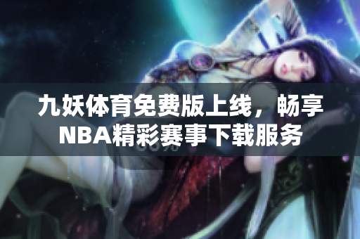 九妖体育免费版上线，畅享NBA精彩赛事下载服务