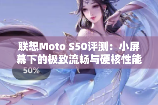 联想Moto S50评测：小屏幕下的极致流畅与硬核性能探秘