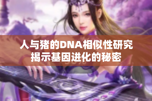 人与猪的DNA相似性研究揭示基因进化的秘密