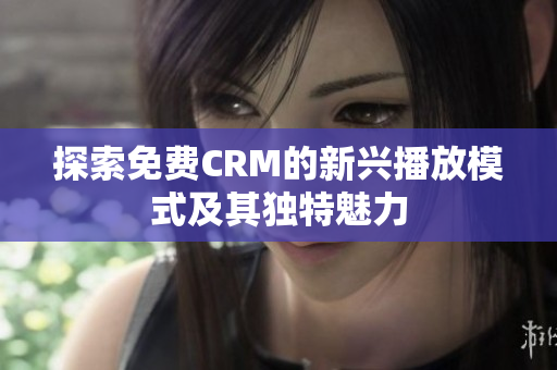 探索免费CRM的新兴播放模式及其独特魅力