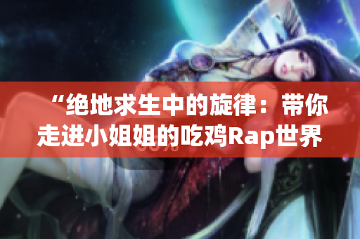 “绝地求生中的旋律：带你走进小姐姐的吃鸡Rap世界”