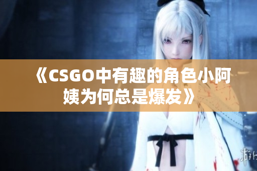 《CSGO中有趣的角色小阿姨为何总是爆发》