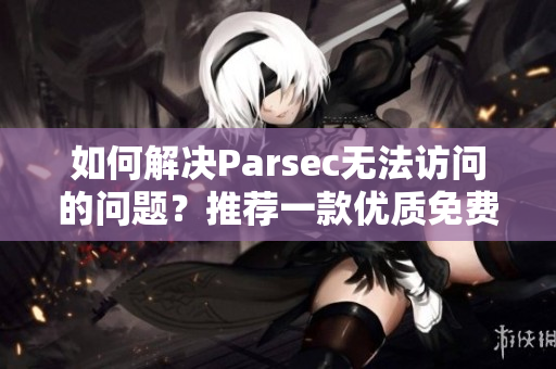 如何解决Parsec无法访问的问题？推荐一款优质免费替代串流软件