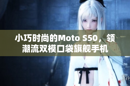 小巧时尚的Moto S50，领潮流双模口袋旗舰手机