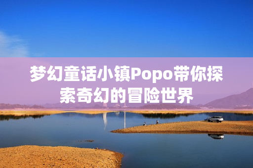 梦幻童话小镇Popo带你探索奇幻的冒险世界