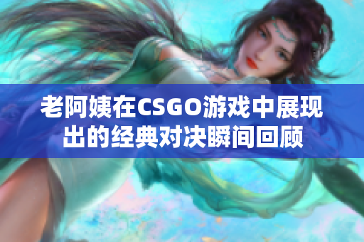 老阿姨在CSGO游戏中展现出的经典对决瞬间回顾