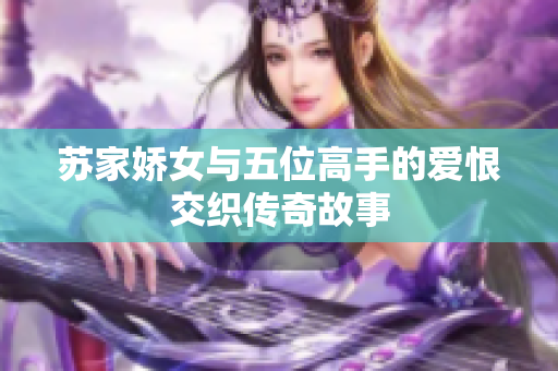 苏家娇女与五位高手的爱恨交织传奇故事