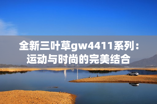 全新三叶草gw4411系列：运动与时尚的完美结合