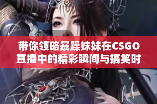 带你领略暴躁妹妹在CSGO直播中的精彩瞬间与搞笑时刻