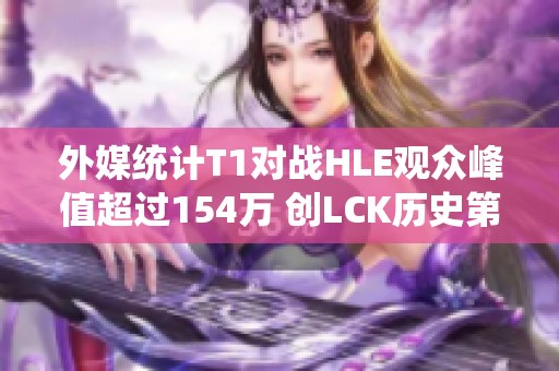 外媒统计T1对战HLE观众峰值超过154万 创LCK历史第三佳绩