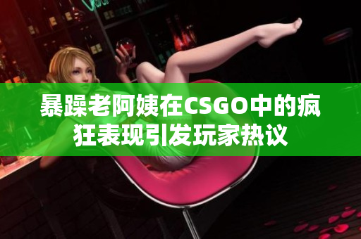 暴躁老阿姨在CSGO中的疯狂表现引发玩家热议