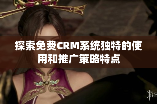 探索免费CRM系统独特的使用和推广策略特点