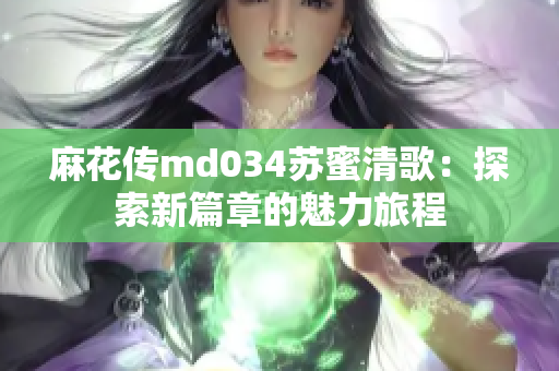 麻花传md034苏蜜清歌：探索新篇章的魅力旅程