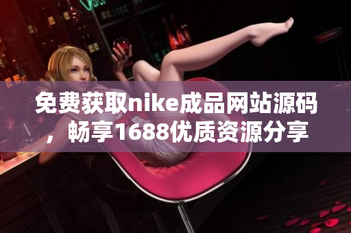 免费获取nike成品网站源码，畅享1688优质资源分享