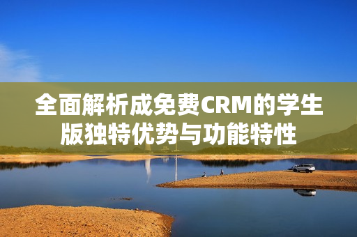 全面解析成免费CRM的学生版独特优势与功能特性