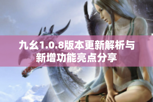 九幺1.0.8版本更新解析与新增功能亮点分享