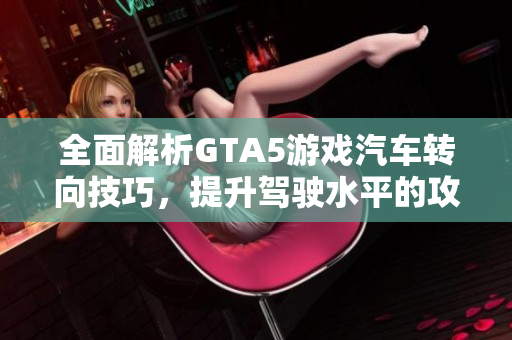 全面解析GTA5游戏汽车转向技巧，提升驾驶水平的攻略分享