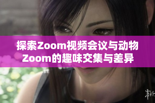 探索Zoom视频会议与动物Zoom的趣味交集与差异