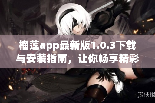 榴莲app最新版1.0.3下载与安装指南，让你畅享精彩内容