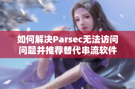 如何解决Parsec无法访问问题并推荐替代串流软件