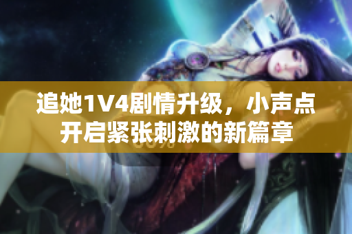 追她1V4剧情升级，小声点开启紧张刺激的新篇章