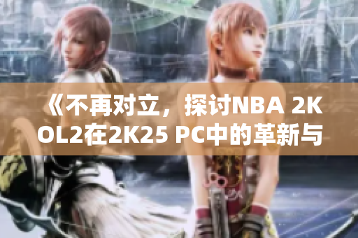 《不再对立，探讨NBA 2KOL2在2K25 PC中的革新与发展》