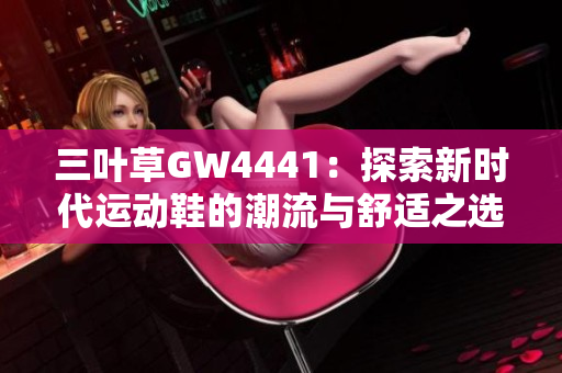 三叶草GW4441：探索新时代运动鞋的潮流与舒适之选