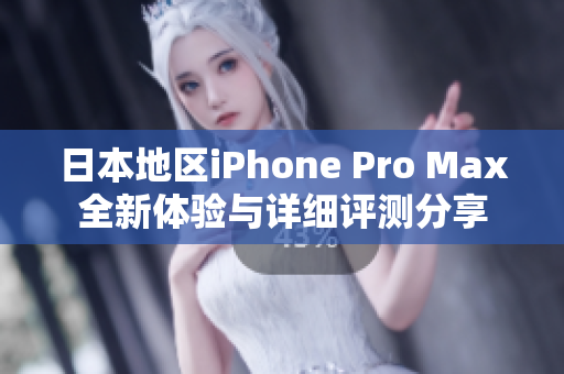 日本地区iPhone Pro Max全新体验与详细评测分享