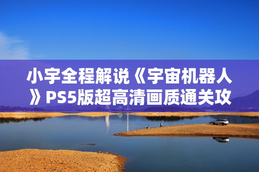 小宇全程解说《宇宙机器人》PS5版超高清画质通关攻略第八期