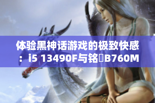 体验黑神话游戏的极致快感：i5 13490F与铭瑄B760M GKD5的完美搭配