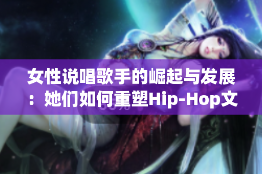 女性说唱歌手的崛起与发展：她们如何重塑Hip-Hop文化