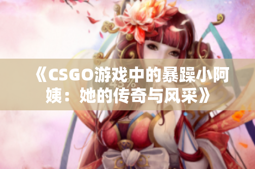 《CSGO游戏中的暴躁小阿姨：她的传奇与风采》