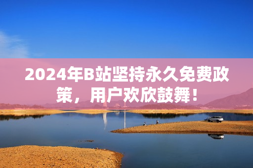 2024年B站坚持永久免费政策，用户欢欣鼓舞！